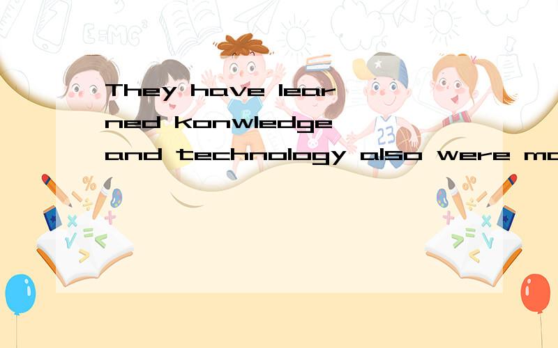 They have learned konwledge and technology also were make more contribution toThey have learned konwledge and technology also were make more contribution to the society after graduation他们已经学到的知识和技术同样会带来很多贡献