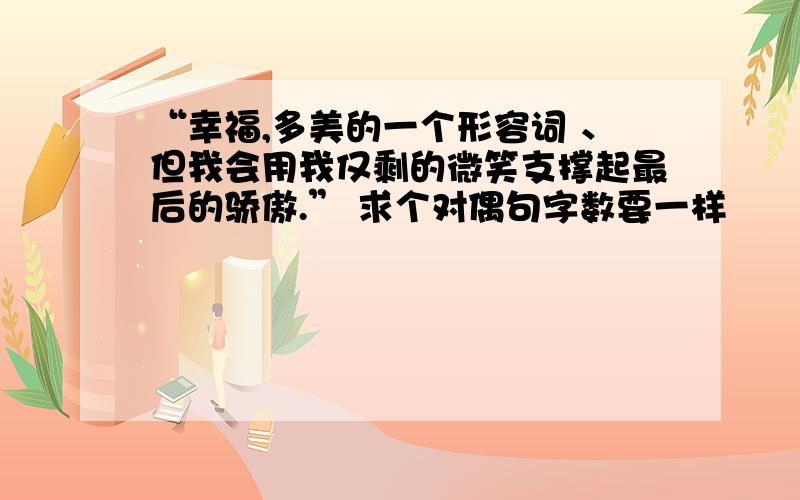 “幸福,多美的一个形容词 、但我会用我仅剩的微笑支撑起最后的骄傲.” 求个对偶句字数要一样