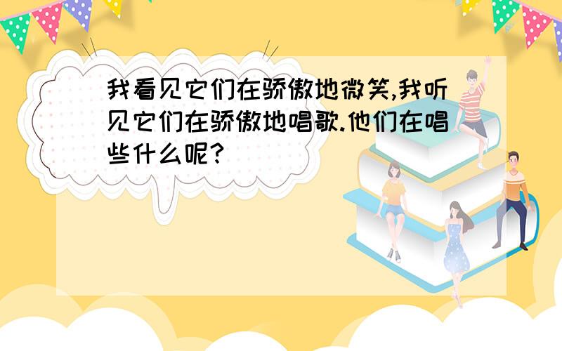 我看见它们在骄傲地微笑,我听见它们在骄傲地唱歌.他们在唱些什么呢?