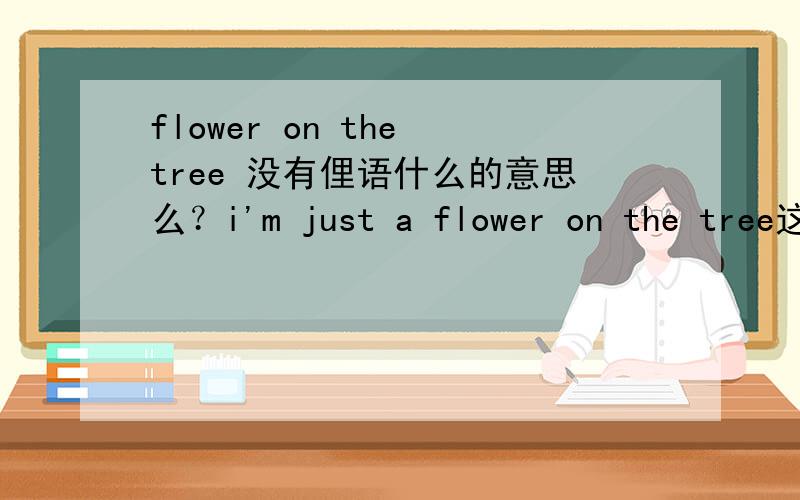 flower on the tree 没有俚语什么的意思么？i'm just a flower on the tree这句话解释不通啊