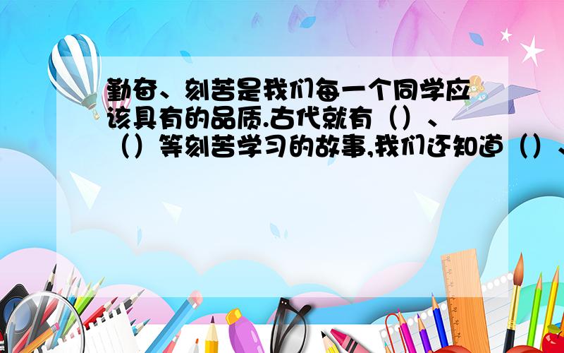 勤奋、刻苦是我们每一个同学应该具有的品质.古代就有（）、（）等刻苦学习的故事,我们还知道（）、（）等表现刻苦学习的成语.