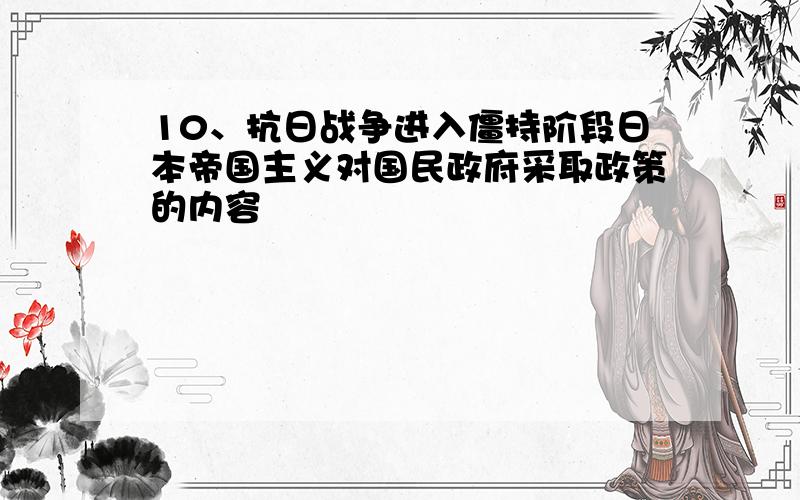 10、抗日战争进入僵持阶段日本帝国主义对国民政府采取政策的内容