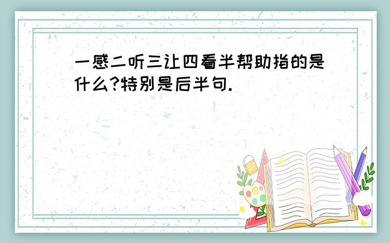 一感二听三让四看半帮助指的是什么?特别是后半句.