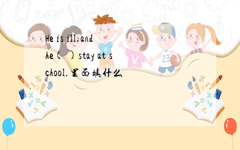 He is ill,and he( )stay at school.里面填什么