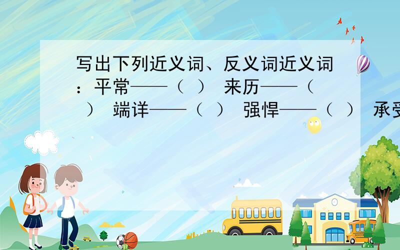 写出下列近义词、反义词近义词：平常——（ ） 来历——（ ） 端详——（ ） 强悍——（ ） 承受——（ ）复苏——（ ）反义词：秘密——（ ） 沉闷——（ ）特别——（ ） 崭新——（