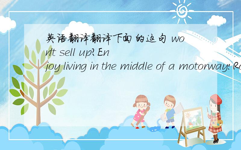 英语翻译翻译下面的这句 won't sell up?Enjoy living in the middle of a motorway!Road built around a house after elderly Chinese couple refuse to move