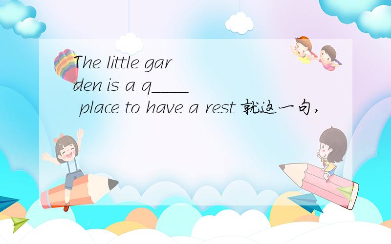 The little garden is a q____ place to have a rest 就这一句,