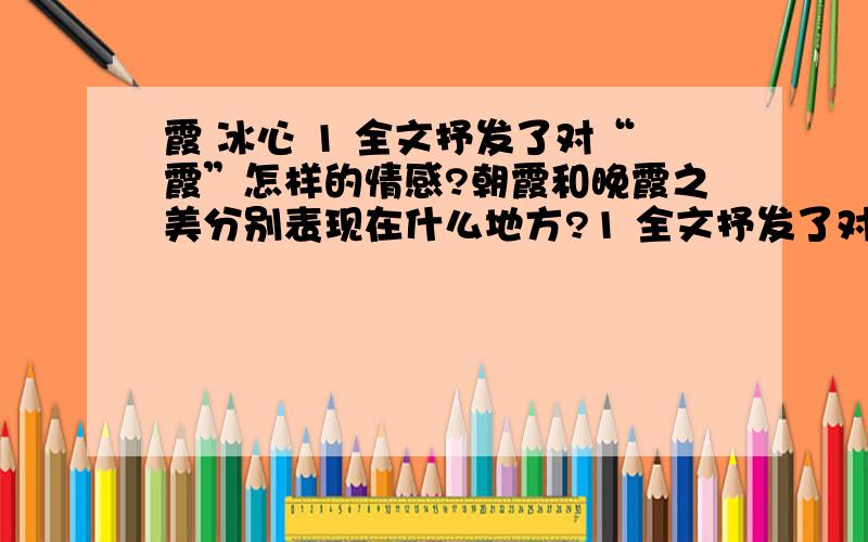 霞 冰心 1 全文抒发了对“霞”怎样的情感?朝霞和晚霞之美分别表现在什么地方?1 全文抒发了对“霞”怎样的情感?朝霞和晚霞之美分别表现在什么地方?2 结合全文的主旨,将“从云翳中外露的