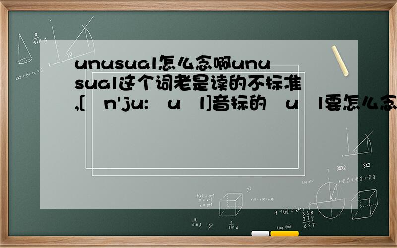 unusual怎么念啊unusual这个词老是读的不标准,[ʌn'ju:ʒuəl]音标的ʒuəl要怎么念啊,我念起来感觉就像“诺”