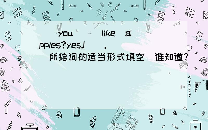 __you__(like)apples?yes,I__.(所给词的适当形式填空）谁知道?