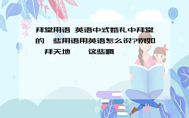 拜堂用语 英语中式婚礼中拜堂的一些用语用英语怎么说?例如一拜天地……这些啊,