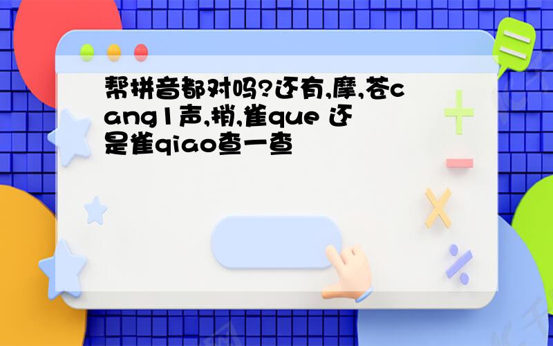 帮拼音都对吗?还有,摩,苍cang1声,捎,雀que 还是雀qiao查一查