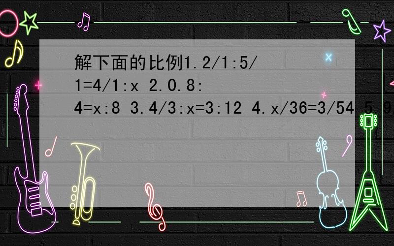 解下面的比例1.2/1:5/1=4/1:x 2.0.8:4=x:8 3.4/3:x=3:12 4.x/36=3/54 5.9/2=x/8 6.1.25:0.25=x:1.6急用!