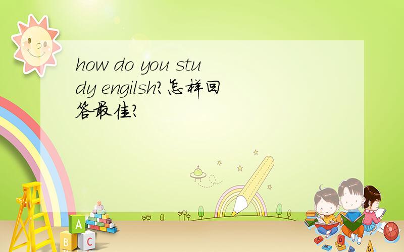 how do you study engilsh?怎样回答最佳?