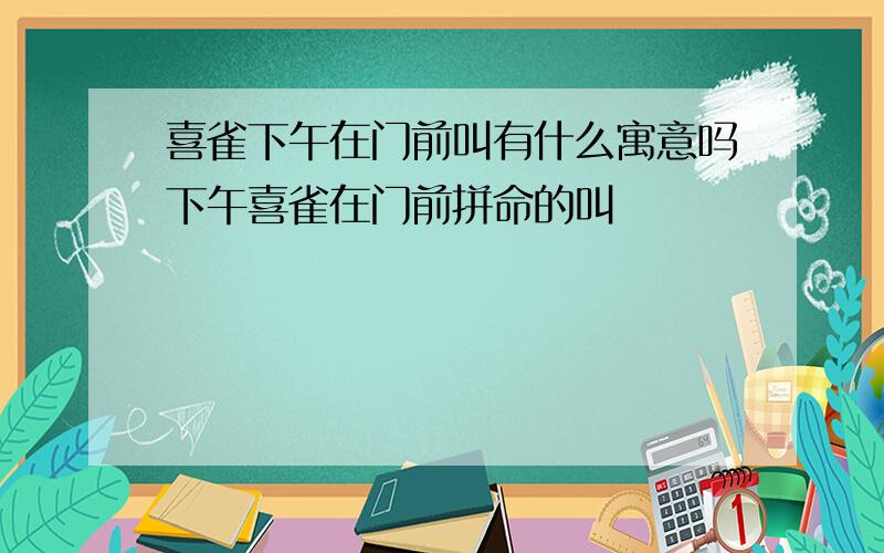 喜雀下午在门前叫有什么寓意吗下午喜雀在门前拼命的叫