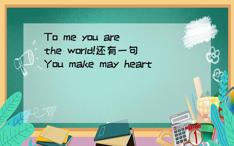 To me you are the world!还有一句You make may heart