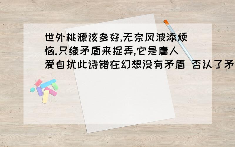 世外桃源该多好,无奈风波添烦恼.只缘矛盾来捉弄,它是庸人爱自扰此诗错在幻想没有矛盾 否认了矛盾的普遍性和客观性 1.我看了一下网上的解释,觉得这首诗应该是阐释事物的规律的,可这道