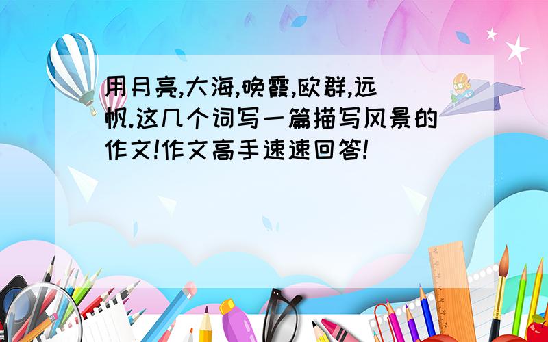 用月亮,大海,晚霞,欧群,远帆.这几个词写一篇描写风景的作文!作文高手速速回答!