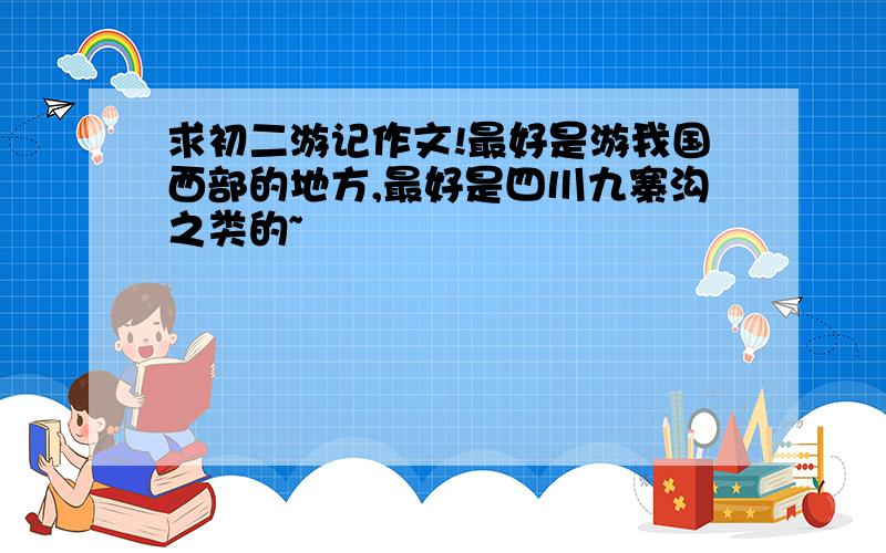 求初二游记作文!最好是游我国西部的地方,最好是四川九寨沟之类的~