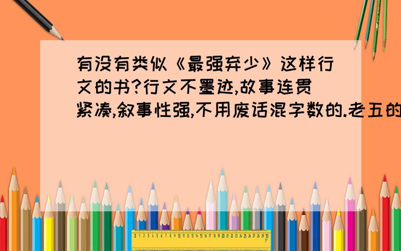 有没有类似《最强弃少》这样行文的书?行文不墨迹,故事连贯紧凑,叙事性强,不用废话混字数的.老五的弃少里,基本看不到废话.都是实打实的行为描写,用实力证明地位.绝对不要像辰东写的那