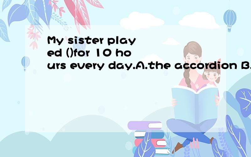 My sister played ()for 10 hours every day.A.the accordion B.a accordion C.accordion D.an accordion 答案是选A但我选了D.为什么选A?