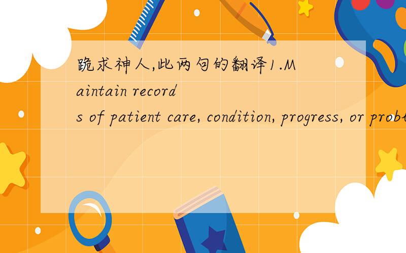 跪求神人,此两句的翻译1.Maintain records of patient care, condition, progress, or problems to report and discuss observations with supervisor or case manager.2.Provide patients with help moving in and out of beds, baths, wheelchairs or autom