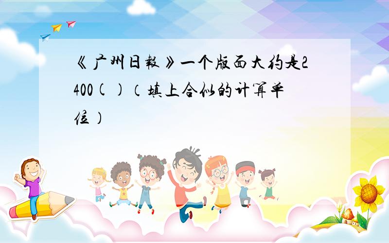 《广州日报》一个版面大约是2400()（填上合似的计算单位）