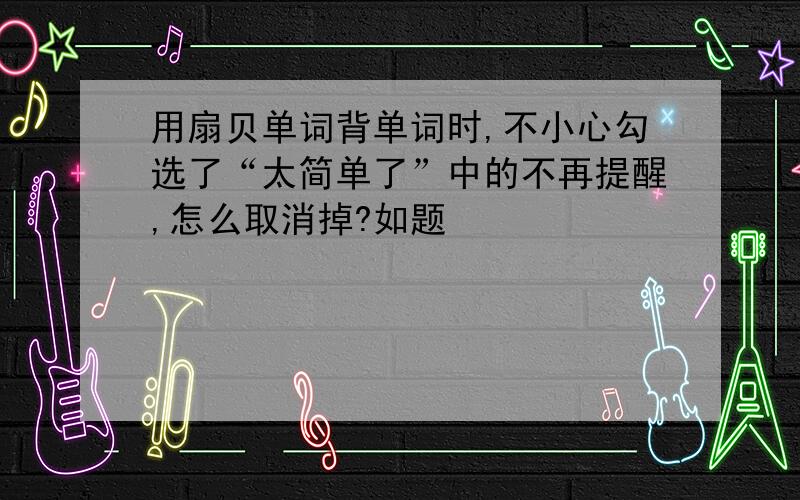 用扇贝单词背单词时,不小心勾选了“太简单了”中的不再提醒,怎么取消掉?如题