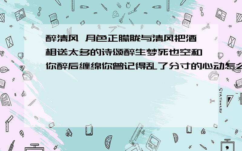 醉清风 月色正朦胧与清风把酒相送太多的诗颂醉生梦死也空和你醉后缠绵你曾记得乱了分寸的心动怎么只有这首歌会让你轻声合醉清风 梦镜的虚有琴声一曲相送还有没有情浓风花雪月颜容