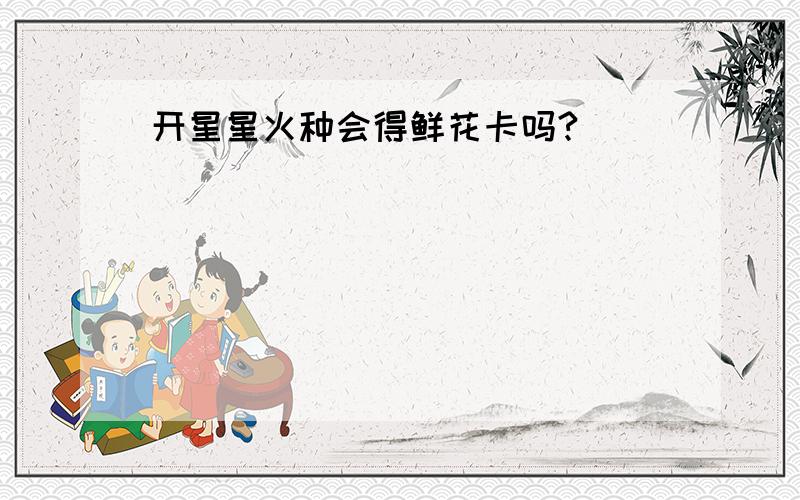 开星星火种会得鲜花卡吗?