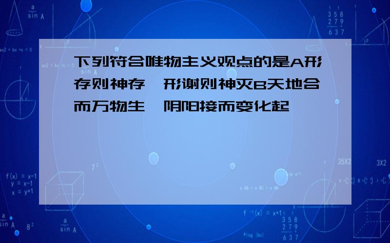 下列符合唯物主义观点的是A形存则神存,形谢则神灭B天地合而万物生,阴阳接而变化起