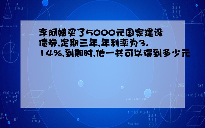 李阿姨买了5000元国家建设债券,定期三年,年利率为3.14%,到期时,他一共可以得到多少元