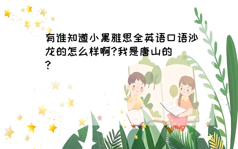 有谁知道小黑雅思全英语口语沙龙的怎么样啊?我是唐山的^^?