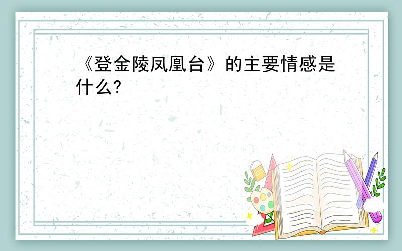 《登金陵凤凰台》的主要情感是什么?