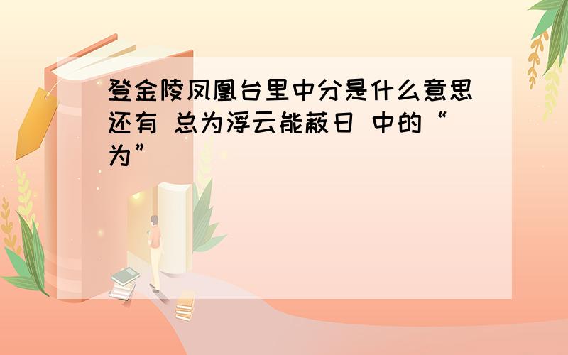 登金陵凤凰台里中分是什么意思还有 总为浮云能蔽日 中的“为”