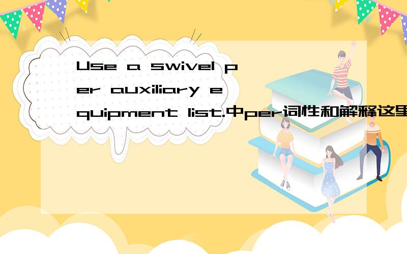 Use a swivel per auxiliary equipment list.中per词性和解释这里的per的词性是什么?这句话的大概是意思是在辅助仪器串中使用旋转短节.