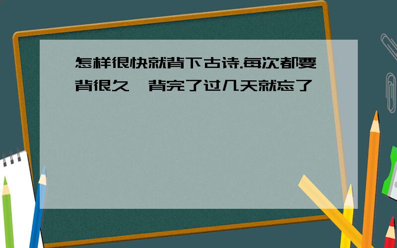 怎样很快就背下古诗.每次都要背很久,背完了过几天就忘了