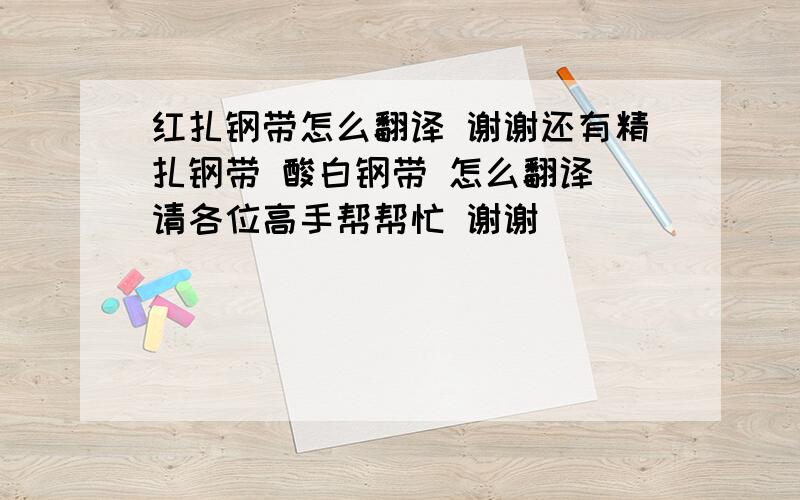 红扎钢带怎么翻译 谢谢还有精扎钢带 酸白钢带 怎么翻译 请各位高手帮帮忙 谢谢