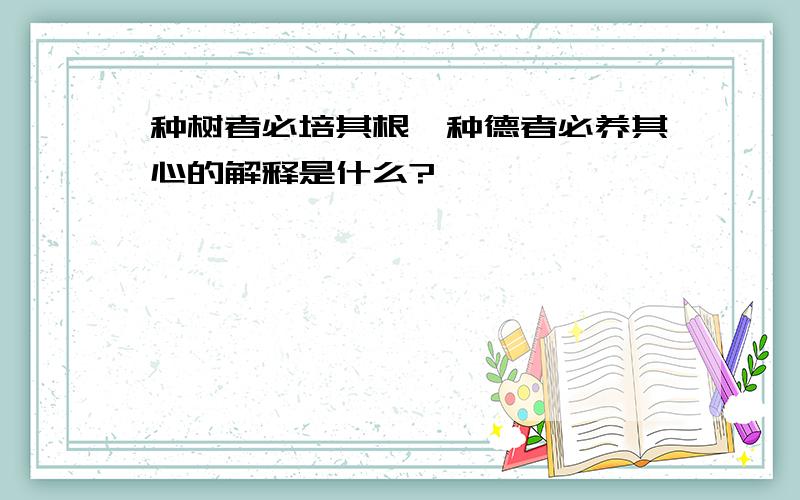 种树者必培其根,种德者必养其心的解释是什么?