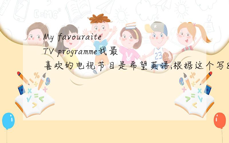 My favouraite TV programme我最喜欢的电视节目是希望英语,根据这个写80词的英语作文,xiexie