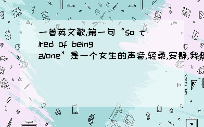 一首英文歌,第一句“so tired of being alone”是一个女生的声音,轻柔,安静,我想知道歌名和歌词还听到“need you”