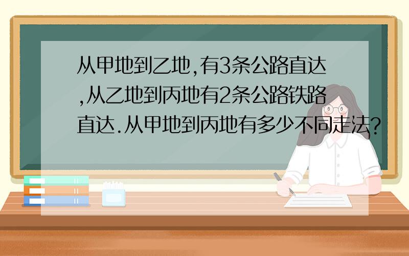 从甲地到乙地,有3条公路直达,从乙地到丙地有2条公路铁路直达.从甲地到丙地有多少不同走法?