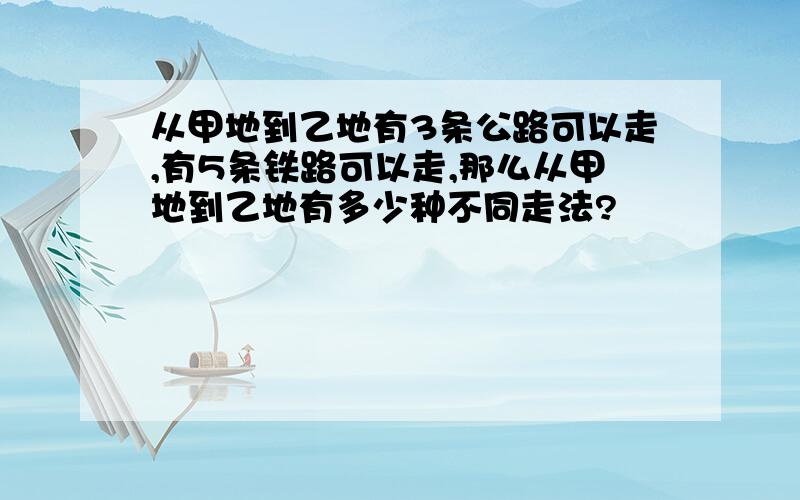 从甲地到乙地有3条公路可以走,有5条铁路可以走,那么从甲地到乙地有多少种不同走法?