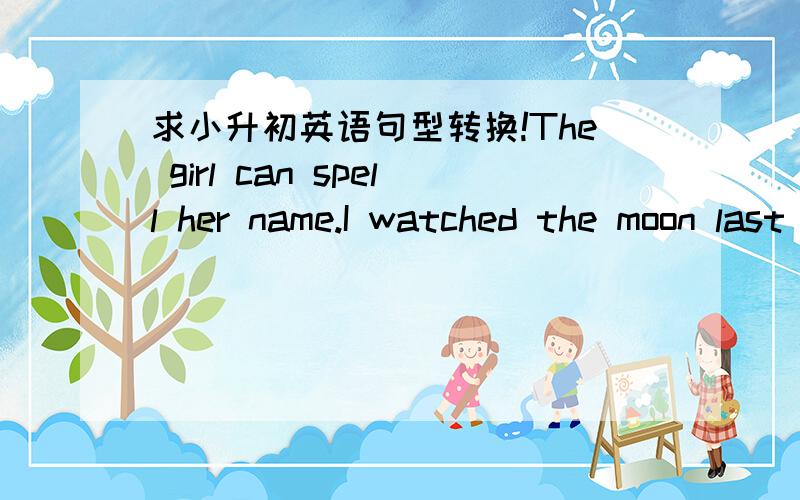 求小升初英语句型转换!The girl can spell her name.I watched the moon last Mid-Autumn Festival.改为一般疑问句Is he your friend?改为负数句.The boy is all right today.对all right 提问.They can see a lot of birds in the tree.对a