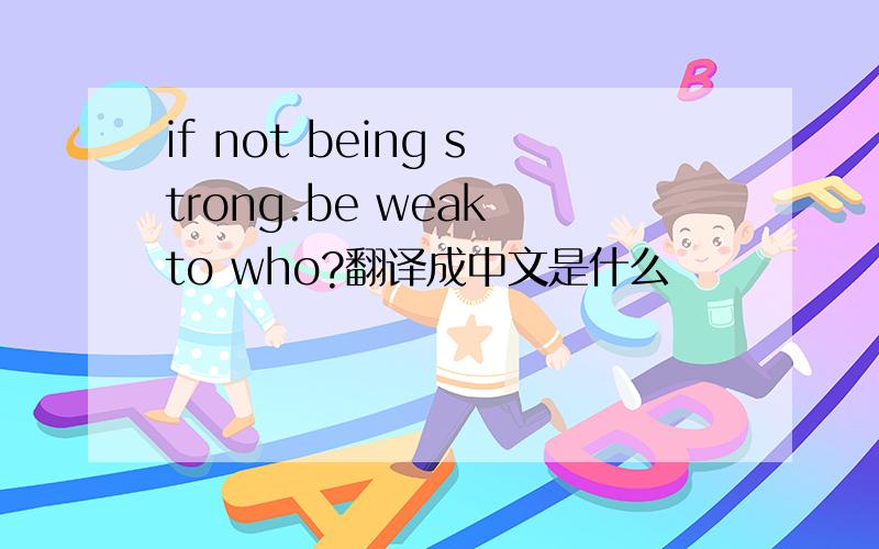 if not being strong.be weak to who?翻译成中文是什么