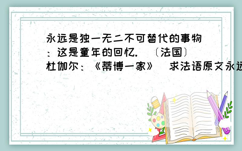 永远是独一无二不可替代的事物：这是童年的回忆.（〔法国〕杜伽尔：《蒂博一家》）求法语原文永远是独一无二不可替代的事物：这是童年的回忆.（〔法国〕杜伽尔：《蒂博一家》）这