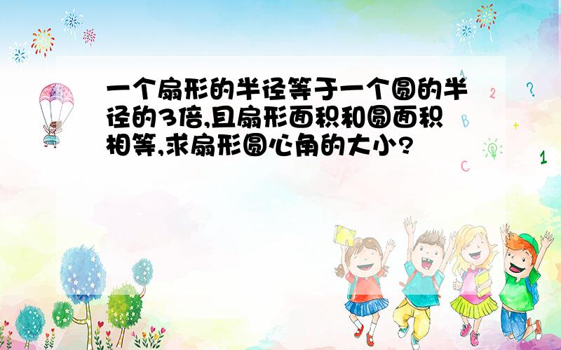 一个扇形的半径等于一个圆的半径的3倍,且扇形面积和圆面积相等,求扇形圆心角的大小?