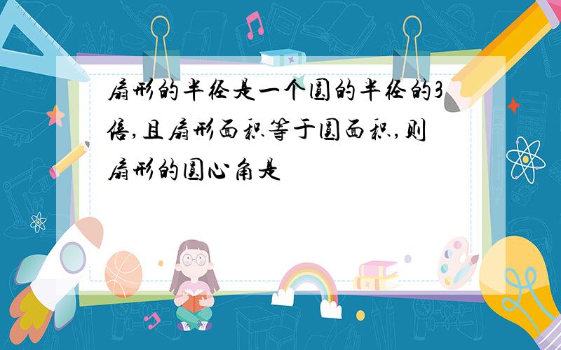 扇形的半径是一个圆的半径的3倍,且扇形面积等于圆面积,则扇形的圆心角是