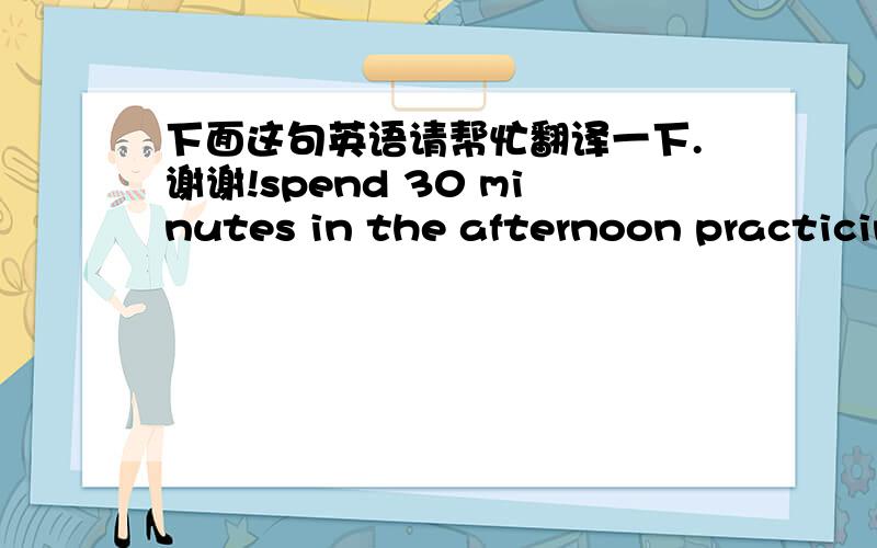 下面这句英语请帮忙翻译一下.谢谢!spend 30 minutes in the afternoon practicing the pronunciation of the English “r” sound .