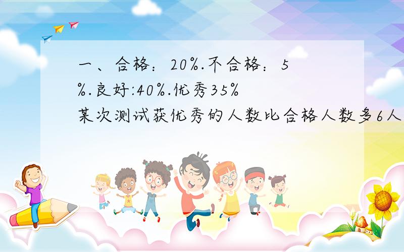 一、合格：20%.不合格：5%.良好:40%.优秀35%某次测试获优秀的人数比合格人数多6人,获得良好的有多少人?二、两根绳子的长都是62.8厘米,分别围成一个正方形和圆.哪个图形的面积大一些,相差多